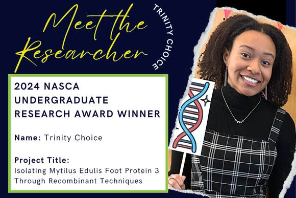 2024 Nasca Undergraduate Research Award Winner  Name: Trinity Choice  Project Title: Isolating Mytilus Edulis Foot Protein 3 Through Recombinant Techniques 