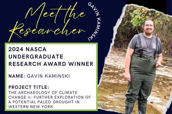 2024 Nasca Undergraduate Research Award Winner  Name: Gavin Kaminski  Project Title: The Archaeology of Climate Change II: Further Exploration of a Potential Paleo-drought in Western New York